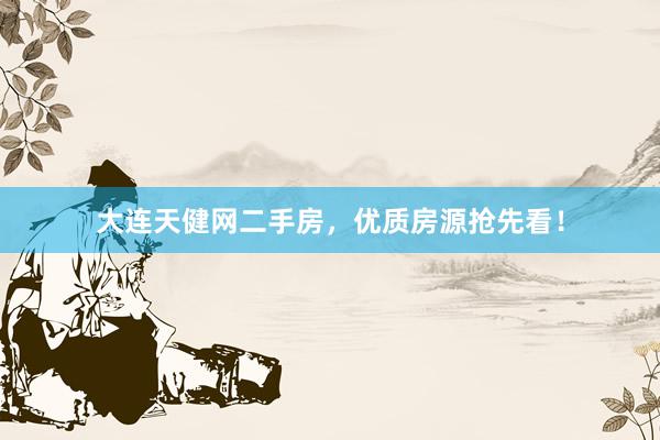 大连天健网二手房，优质房源抢先看！