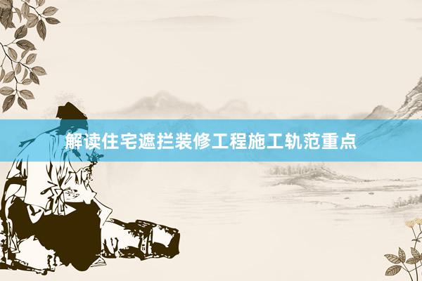 解读住宅遮拦装修工程施工轨范重点