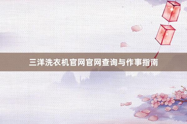 三洋洗衣机官网官网查询与作事指南