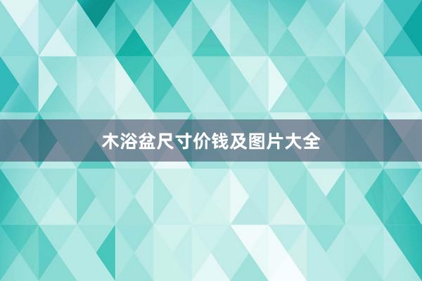 木浴盆尺寸价钱及图片大全