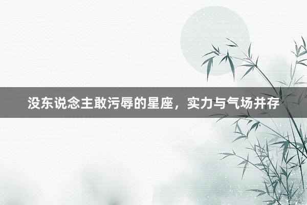 没东说念主敢污辱的星座，实力与气场并存