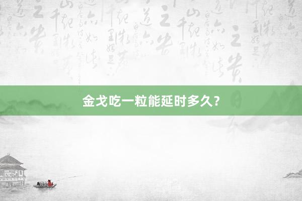 金戈吃一粒能延时多久？