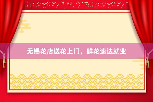 无锡花店送花上门，鲜花速达就业