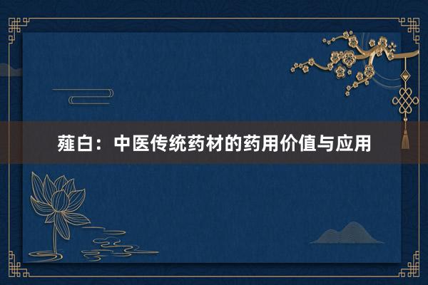 薤白:中医传统药材的药用价值与应用